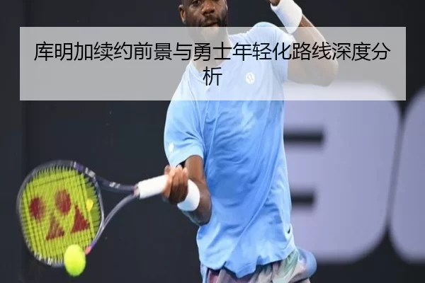库明加续约前景与勇士年轻化路线深度分析