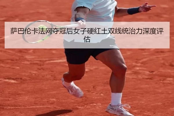 萨巴伦卡法网夺冠后女子硬红土双线统治力深度评估