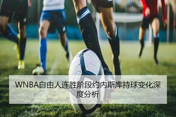 WNBA自由人连胜阶段约内斯库持球变化深度分析
